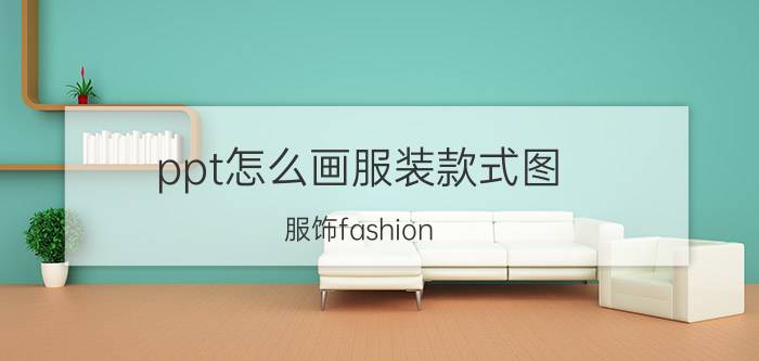 ppt怎么画服装款式图 服饰fashion ppt从哪些方面介绍？